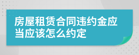房屋租賃合同違約金應(yīng)當(dāng)應(yīng)該怎么約定