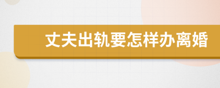丈夫出軌要怎樣辦離婚