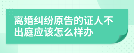 離婚糾紛原告的證人不出庭應(yīng)該怎么樣辦