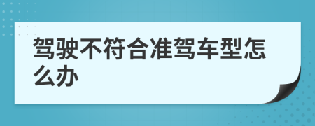 駕駛不符合準(zhǔn)駕車型怎么辦
