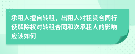 承租人擅自轉(zhuǎn)租，出租人對租賃合同行使解除權(quán)對轉(zhuǎn)租合同和次承租人的影響應(yīng)該如何