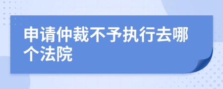 申請仲裁不予執(zhí)行去哪個法院