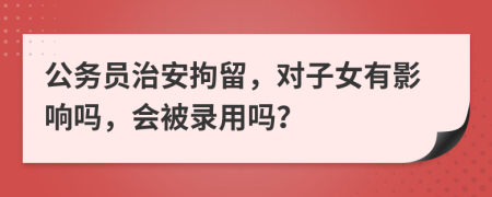公務(wù)員治安拘留，對子女有影響嗎，會被錄用嗎？