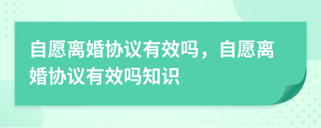 自愿離婚協(xié)議有效嗎，自愿離婚協(xié)議有效嗎知識(shí)