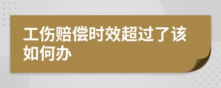 工傷賠償時效超過了該如何辦