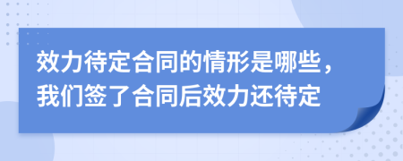 效力待定合同的情形是哪些，我們簽了合同后效力還待定