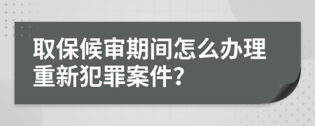 取保候?qū)徠陂g怎么辦理重新犯罪案件？