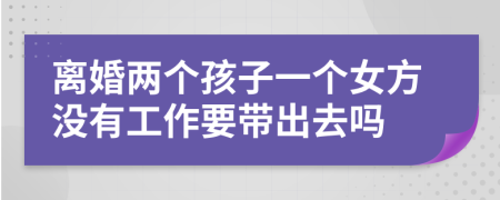 離婚兩個(gè)孩子一個(gè)女方?jīng)]有工作要帶出去嗎