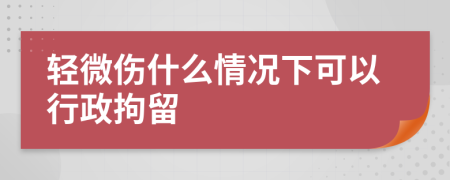 輕微傷什么情況下可以行政拘留