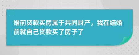 婚前貸款買房屬于共同財產(chǎn)，我在結(jié)婚前就自己貸款買了房子了