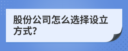 股份公司怎么選擇設立方式？