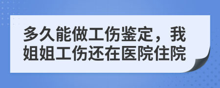 多久能做工傷鑒定，我姐姐工傷還在醫(yī)院住院