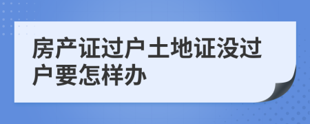 房產(chǎn)證過戶土地證沒過戶要怎樣辦