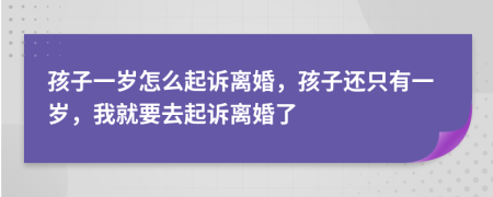 孩子一歲怎么起訴離婚，孩子還只有一歲，我就要去起訴離婚了