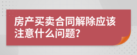 房產(chǎn)買賣合同解除應(yīng)該注意什么問題？