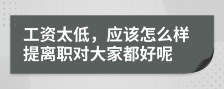 工資太低，應(yīng)該怎么樣提離職對(duì)大家都好呢