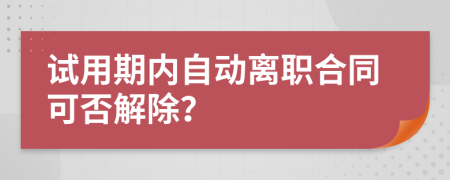 試用期內(nèi)自動離職合同可否解除？