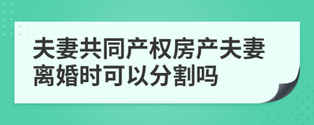 夫妻共同產(chǎn)權房產(chǎn)夫妻離婚時可以分割嗎