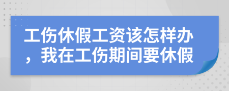 工傷休假工資該怎樣辦，我在工傷期間要休假