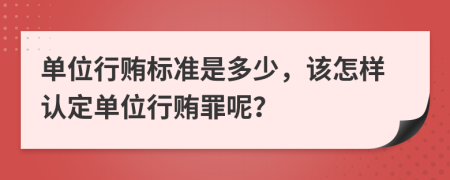 單位行賄標(biāo)準是多少，該怎樣認定單位行賄罪呢？