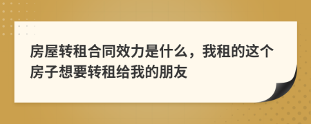 房屋轉(zhuǎn)租合同效力是什么，我租的這個(gè)房子想要轉(zhuǎn)租給我的朋友