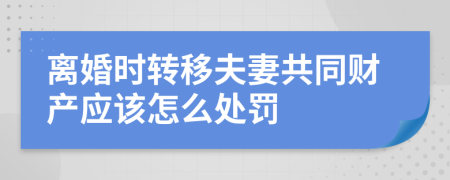 離婚時(shí)轉(zhuǎn)移夫妻共同財(cái)產(chǎn)應(yīng)該怎么處罰