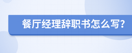餐廳經(jīng)理辭職書怎么寫？