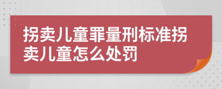 拐賣(mài)兒童罪量刑標準拐賣(mài)兒童怎么處罰