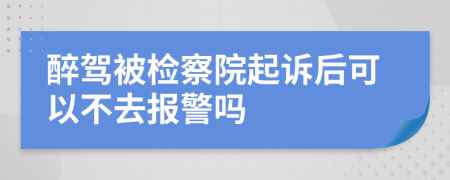 醉駕被檢察院起訴后可以不去報警嗎