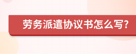 勞務(wù)派遣協(xié)議書怎么寫?