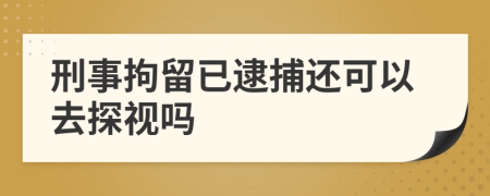 刑事拘留已逮捕還可以去探視嗎