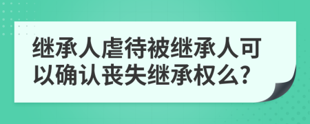 繼承人虐待被繼承人可以確認(rèn)喪失繼承權(quán)么?