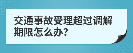 交通事故受理超過(guò)調解期限怎么辦？