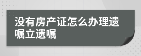沒有房產(chǎn)證怎么辦理遺囑立遺囑