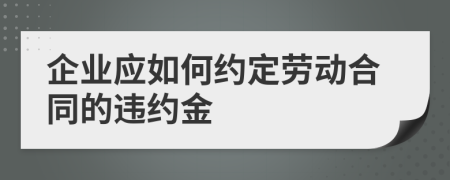 企業(yè)應(yīng)如何約定勞動(dòng)合同的違約金