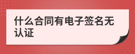 什么合同有電子簽名無(wú)認(rèn)證