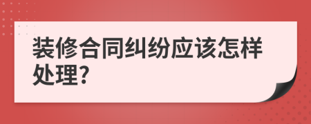 裝修合同糾紛應(yīng)該怎樣處理?