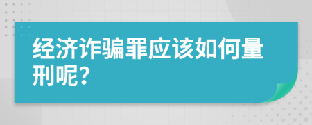 經(jīng)濟(jì)詐騙罪應(yīng)該如何量刑呢？