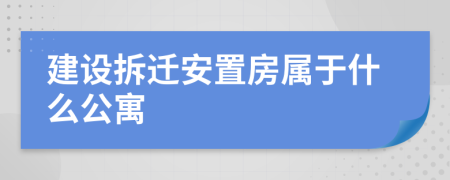 建設(shè)拆遷安置房屬于什么公寓