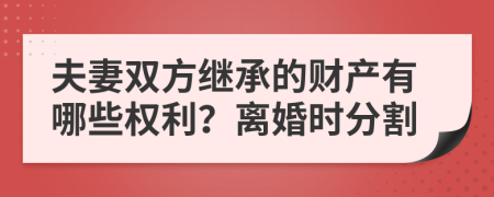 夫妻雙方繼承的財產(chǎn)有哪些權(quán)利？離婚時分割