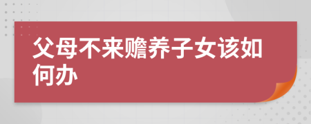 父母不來贍養(yǎng)子女該如何辦