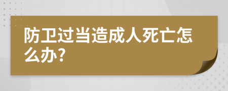 防衛(wèi)過當造成人死亡怎么辦?