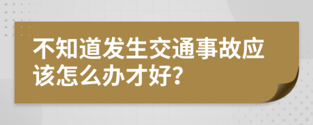 不知道發(fā)生交通事故應(yīng)該怎么辦才好？