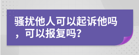 騷擾他人可以起訴他嗎，可以報(bào)復(fù)嗎？