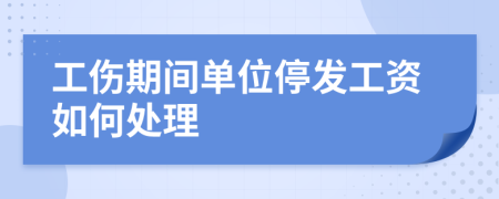 工傷期間單位停發(fā)工資如何處理