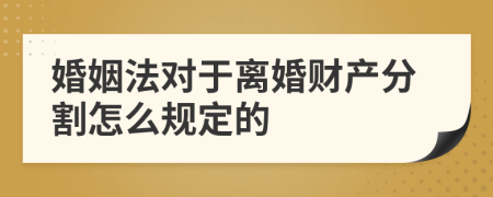 婚姻法對(duì)于離婚財(cái)產(chǎn)分割怎么規(guī)定的