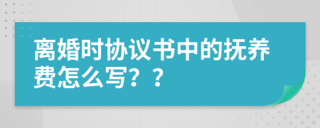 離婚時協(xié)議書中的撫養(yǎng)費怎么寫？？