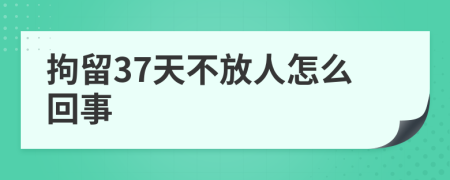 拘留37天不放人怎么回事