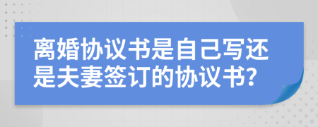 離婚協(xié)議書是自己寫還是夫妻簽訂的協(xié)議書？