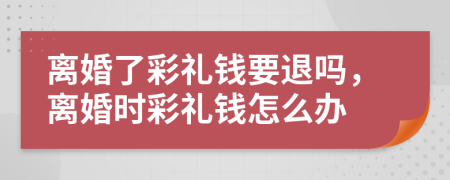 離婚了彩禮錢要退嗎，離婚時彩禮錢怎么辦